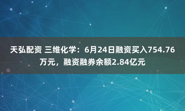 天弘配资 三维化学：6月24日融资买入754.76万元，融资融券余额2.84亿元