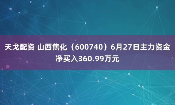 天戈配资 山西焦化（600740）6月27日主力资金净买入360.99万元