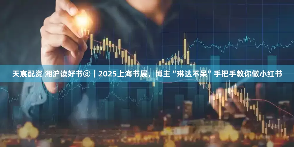 天宸配资 湘沪读好书⑧｜2025上海书展，博主“琳达不呆”手把手教你做小红书