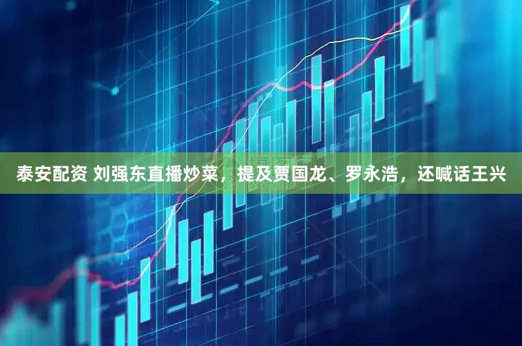 泰安配资 刘强东直播炒菜，提及贾国龙、罗永浩，还喊话王兴