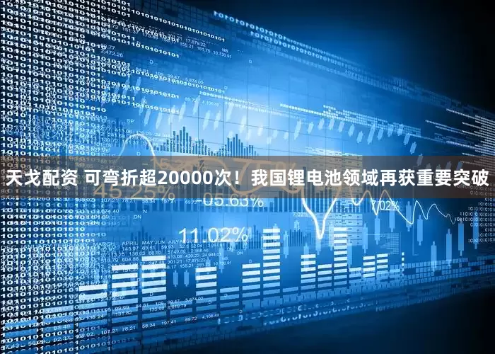 天戈配资 可弯折超20000次！我国锂电池领域再获重要突破