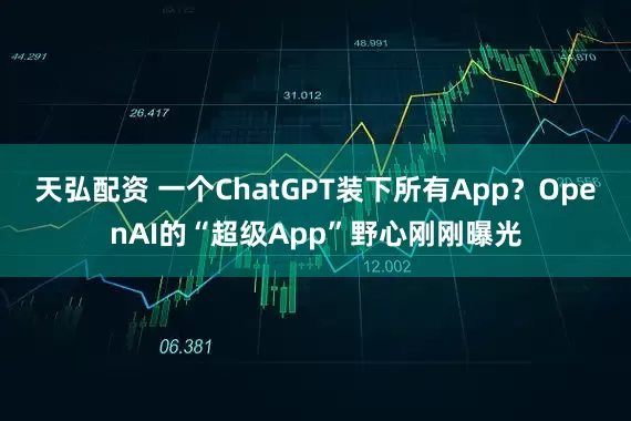 天弘配资 一个ChatGPT装下所有App？OpenAI的“超级App”野心刚刚曝光