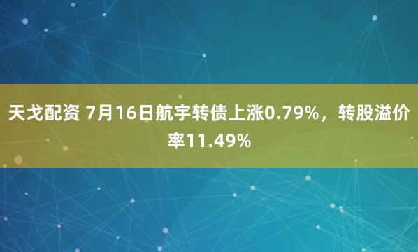 天戈配资 7月16日航宇转债上涨0.79%，转股溢价率11.49%