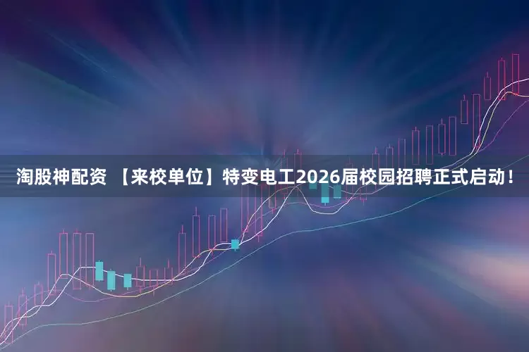 淘股神配资 【来校单位】特变电工2026届校园招聘正式启动！