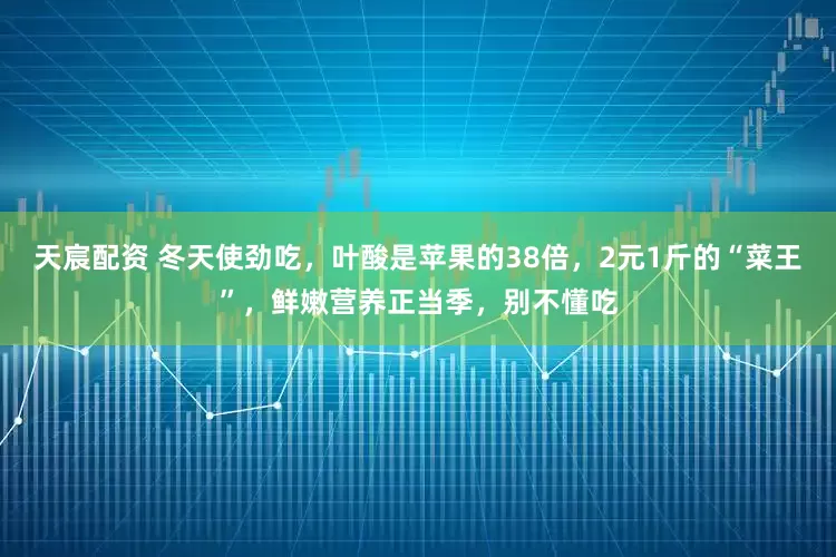 天宸配资 冬天使劲吃，叶酸是苹果的38倍，2元1斤的“菜王”，鲜嫩营养正当季，别不懂吃