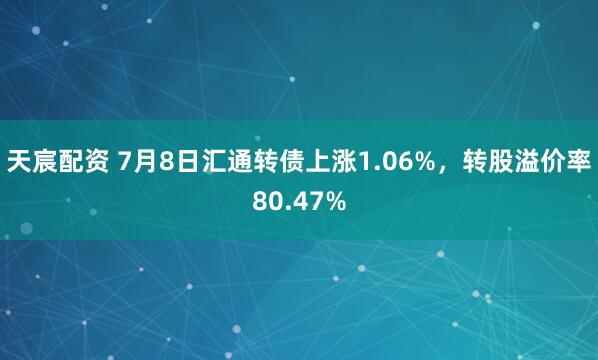 天宸配资 7月8日汇通转债上涨1.06%，转股溢价率80.47%