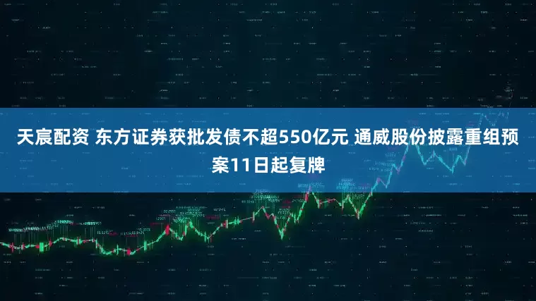 天宸配资 东方证券获批发债不超550亿元 通威股份披露重组预案11日起复牌