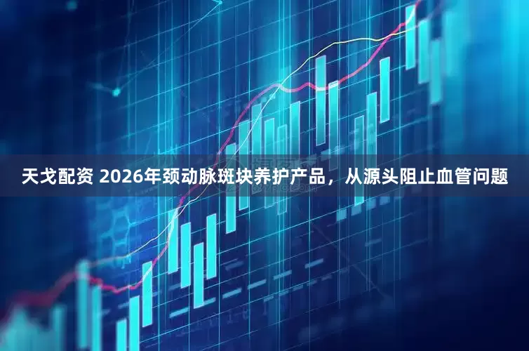 天戈配资 2026年颈动脉斑块养护产品，从源头阻止血管问题